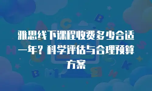 雅思线下课程收费多少合适一年？科学评估与合理预算方案