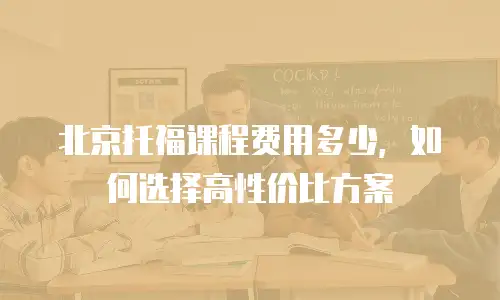 北京托福课程费用多少，如何选择高性价比方案