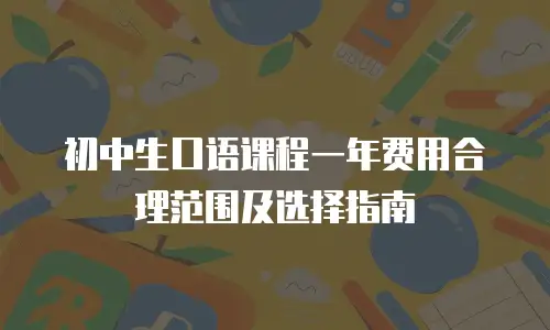 初中生口语课程一年费用合理范围及选择指南