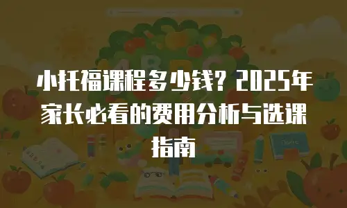 小托福课程多少钱？2025年家长必看的费用分析与选课指南