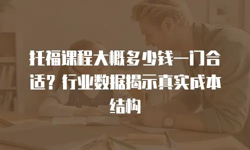 托福课程大概多少钱一门合适？行业数据揭示真实成本结构