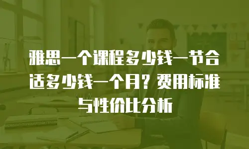 雅思一个课程多少钱一节合适多少钱一个月？费用标准与性价比分析