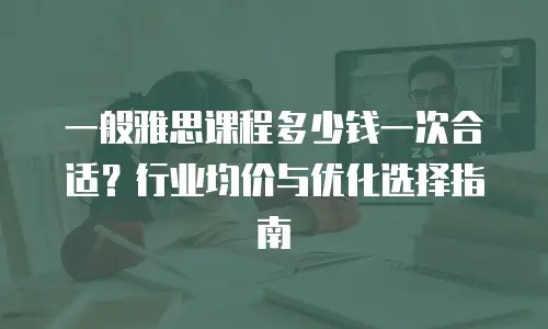 一般雅思课程多少钱一次合适？行业均价与优化选择指南