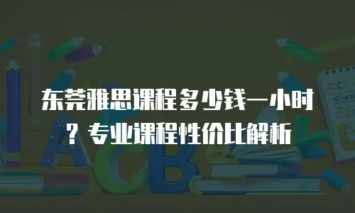东莞雅思课程多少钱一小时？专业课程性价比解析