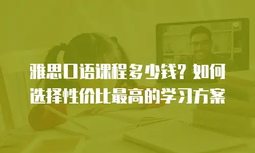 雅思口语课程多少钱？如何选择性价比最高的学习方案