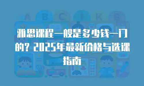雅思课程一般是多少钱一门的？2025年最新价格与选课指南