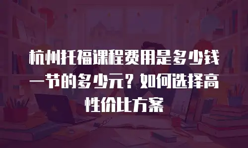 杭州托福课程费用是多少钱一节的多少元？如何选择高性价比方案