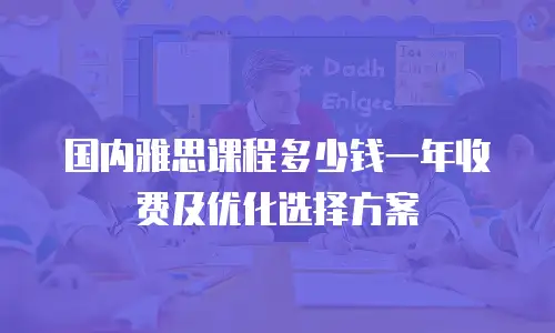 国内雅思课程多少钱一年收费及优化选择方案