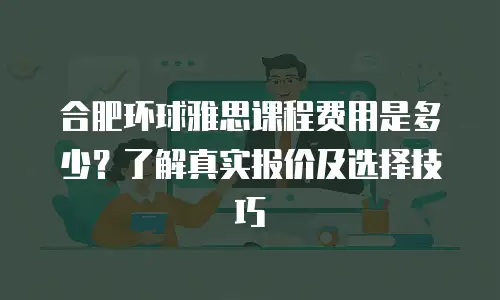 合肥环球雅思课程费用是多少？了解真实报价及选择技巧