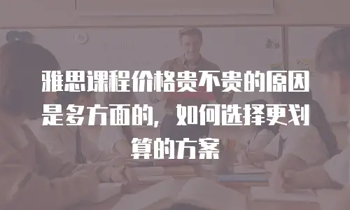 雅思课程价格贵不贵的原因是多方面的，如何选择更划算的方案