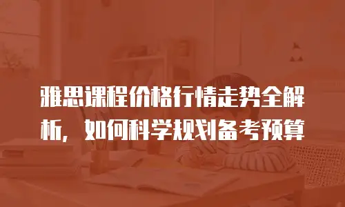 雅思课程价格行情走势全解析，如何科学规划备考预算