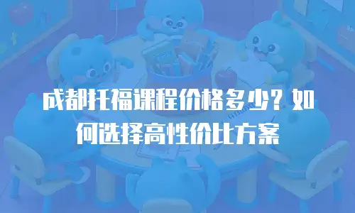 成都托福课程价格多少？如何选择高性价比方案
