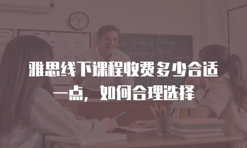 雅思线下课程收费多少合适一点，如何合理选择