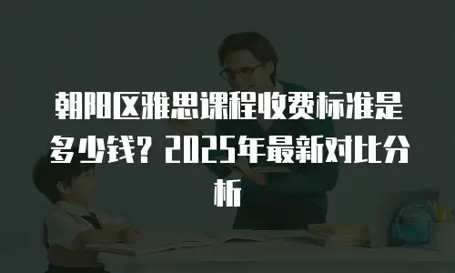 朝阳区雅思课程收费标准是多少钱？2025年最新对比分析