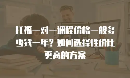 托福一对一课程价格一般多少钱一年？如何选择性价比更高的方案