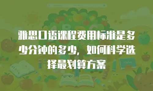 雅思口语课程费用标准是多少分钟的多少，如何科学选择最划算方案