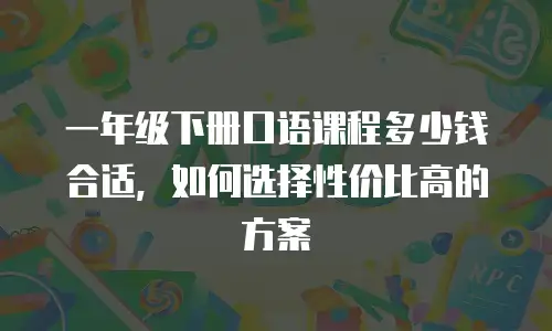 一年级下册口语课程多少钱合适，如何选择性价比高的方案