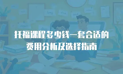 托福课程多少钱一套合适的费用分析及选择指南