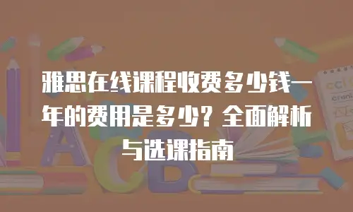 雅思在线课程收费多少钱一年的费用是多少？全面解析与选课指南