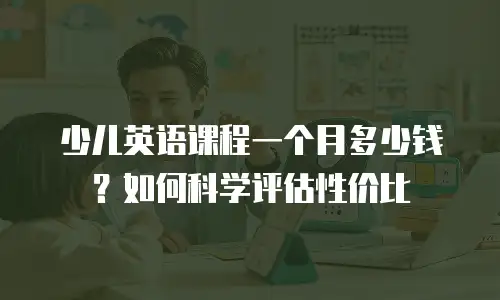 少儿英语课程一个月多少钱？如何科学评估性价比