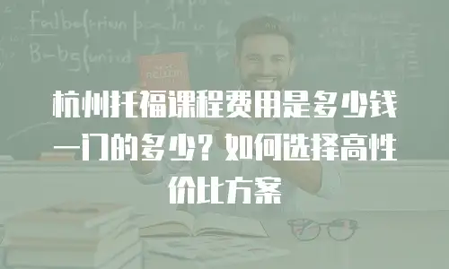 杭州托福课程费用是多少钱一门的多少？如何选择高性价比方案