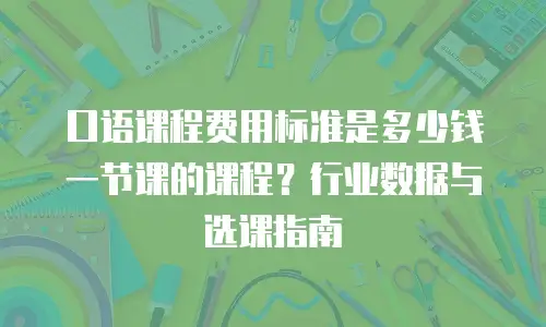 口语课程费用标准是多少钱一节课的课程？行业数据与选课指南