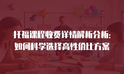 托福课程收费详情解析分析：如何科学选择高性价比方案