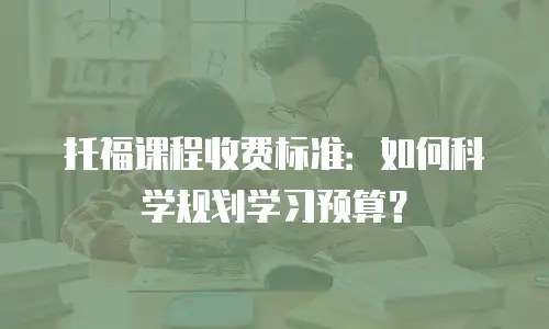 托福课程收费标准：如何科学规划学习预算？