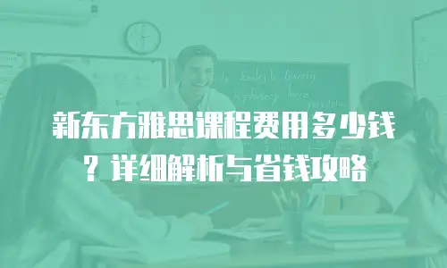 新东方雅思课程费用多少钱？详细解析与省钱攻略