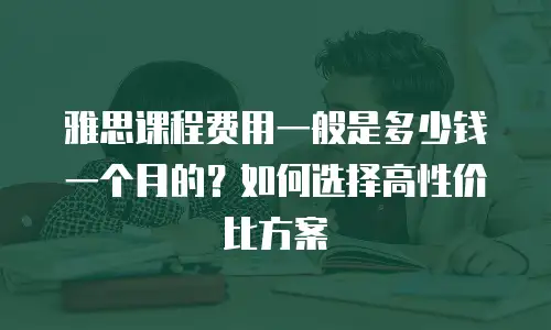 雅思课程费用一般是多少钱一个月的？如何选择高性价比方案