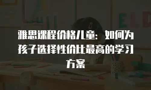 雅思课程价格儿童：如何为孩子选择性价比最高的学习方案