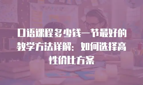口语课程多少钱一节最好的教学方法详解：如何选择高性价比方案