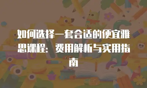 如何选择一套合适的便宜雅思课程：费用解析与实用指南