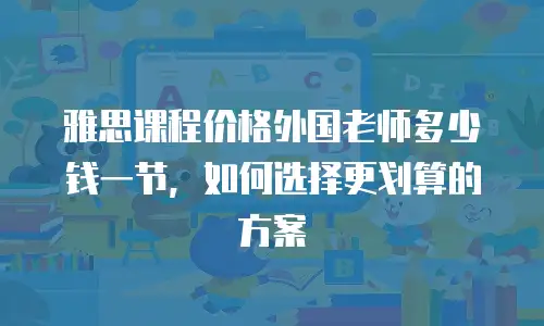 雅思课程价格外国老师多少钱一节，如何选择更划算的方案