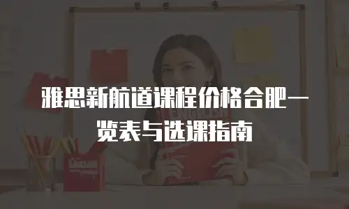 雅思新航道课程价格合肥一览表与选课指南