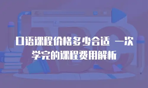 口语课程价格多少合适 一次学完的课程费用解析