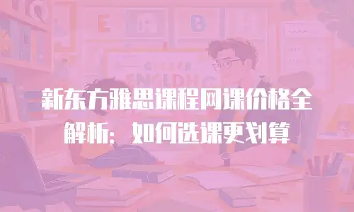 新东方雅思课程网课价格全解析：如何选课更划算