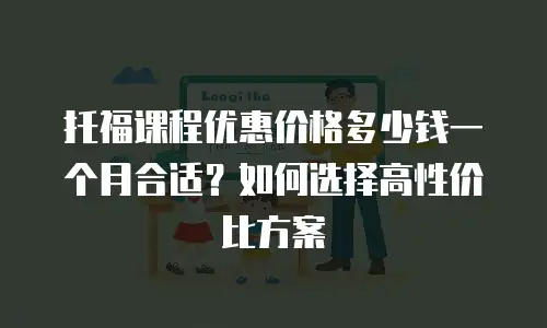 托福课程优惠价格多少钱一个月合适？如何选择高性价比方案