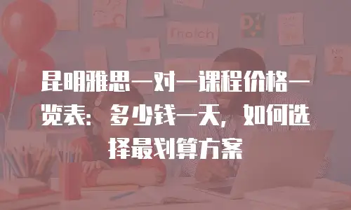 昆明雅思一对一课程价格一览表：多少钱一天，如何选择最划算方案