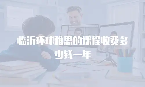 临沂环球雅思的课程收费多少钱一年