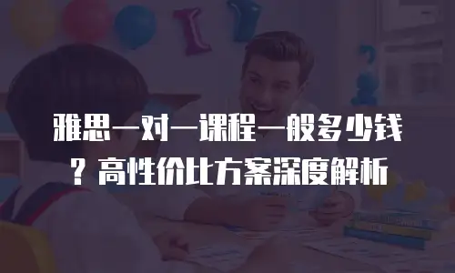 雅思一对一课程一般多少钱？高性价比方案深度解析