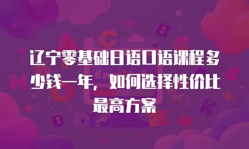 辽宁零基础日语口语课程多少钱一年，如何选择性价比最高方案