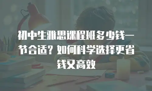 初中生雅思课程班多少钱一节合适？如何科学选择更省钱又高效