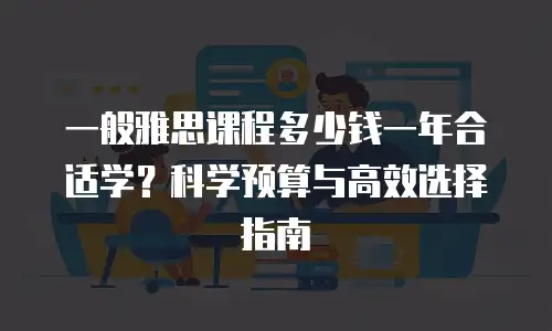 一般雅思课程多少钱一年合适学？科学预算与高效选择指南