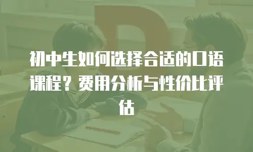 初中生如何选择合适的口语课程？费用分析与性价比评估