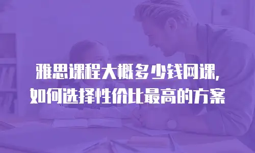 雅思课程大概多少钱网课，如何选择性价比最高的方案