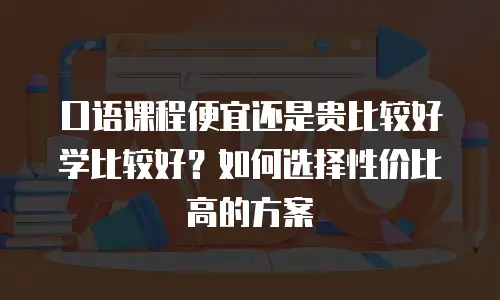 口语课程便宜还是贵比较好学比较好？如何选择性价比高的方案