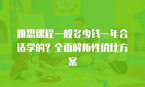 雅思课程一般多少钱一年合适学的？全面解析性价比方案