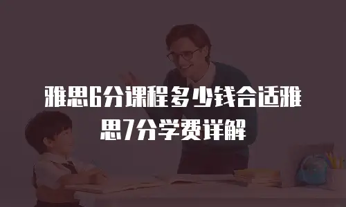 雅思6分课程多少钱合适雅思7分学费详解