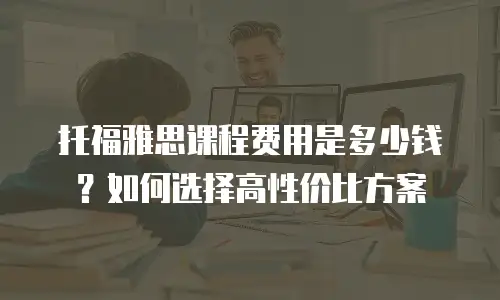 托福雅思课程费用是多少钱？如何选择高性价比方案